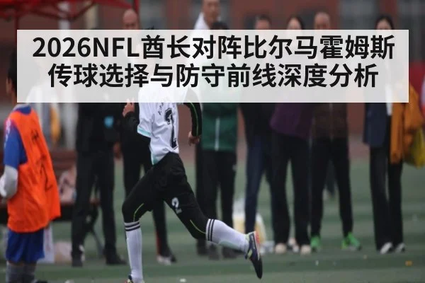 2026NFL酋长对阵比尔马霍姆斯传球选择与防守前线深度分析 - NG28