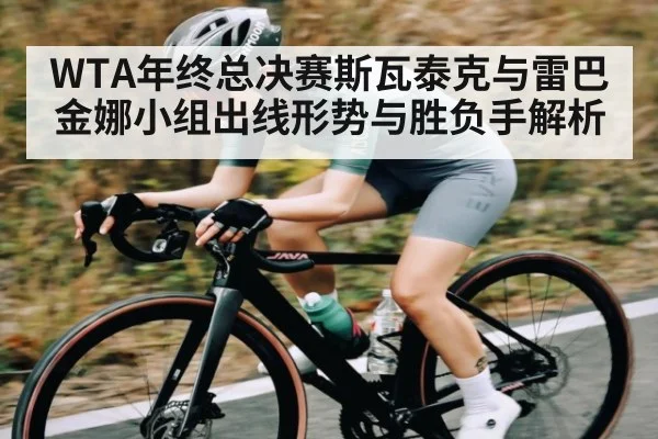 WTA年终总决赛斯瓦泰克与雷巴金娜小组出线形势与胜负手解析