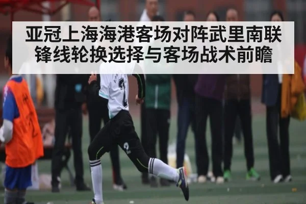 亚冠上海海港客场对阵武里南联锋线轮换选择与客场战术前瞻 | NG28